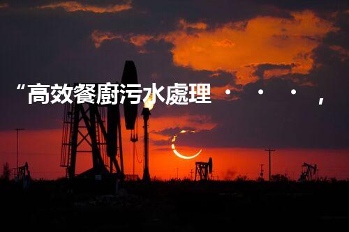 “高效餐廚污水處理，綠色環(huán)保新篇章”